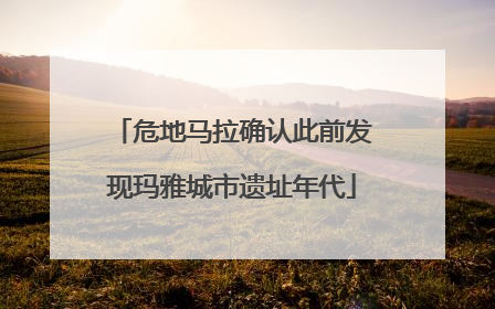 危地马拉确认此前发现玛雅城市遗址年代